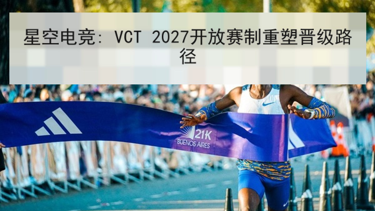 星空电竞: VCT 2027开放赛制重塑晋级路径
