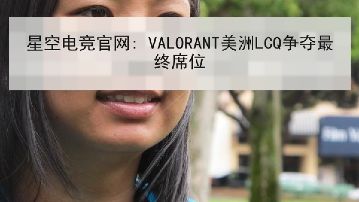 星空电竞官网: VALORANT美洲LCQ争夺最终席位