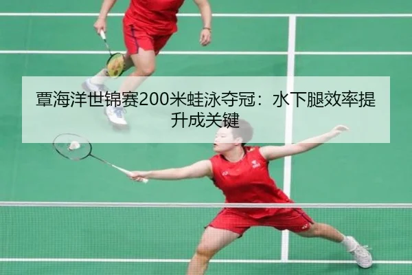 覃海洋世锦赛200米蛙泳夺冠：水下腿效率提升成关键