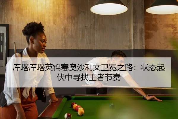 库塔库塔英锦赛奥沙利文卫冕之路：状态起伏中寻找王者节奏