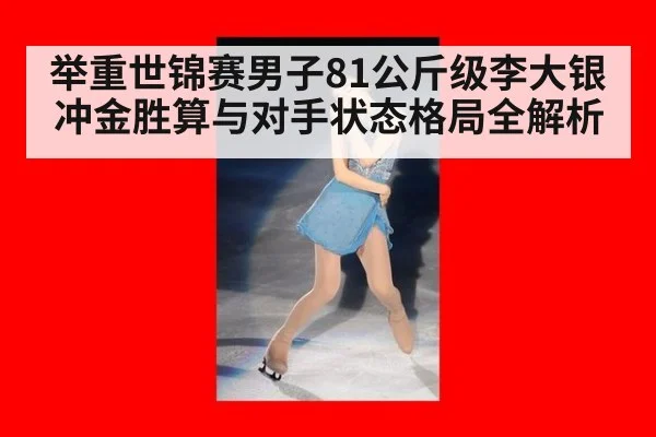 举重世锦赛男子81公斤级李大银冲金胜算与对手状态格局全解析